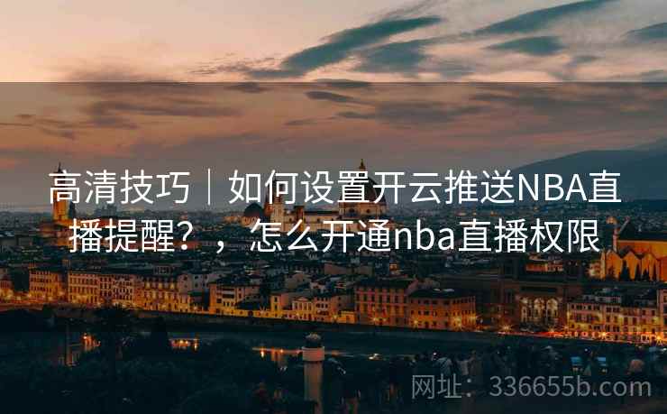 高清技巧｜如何设置开云推送NBA直播提醒？，怎么开通nba直播权限