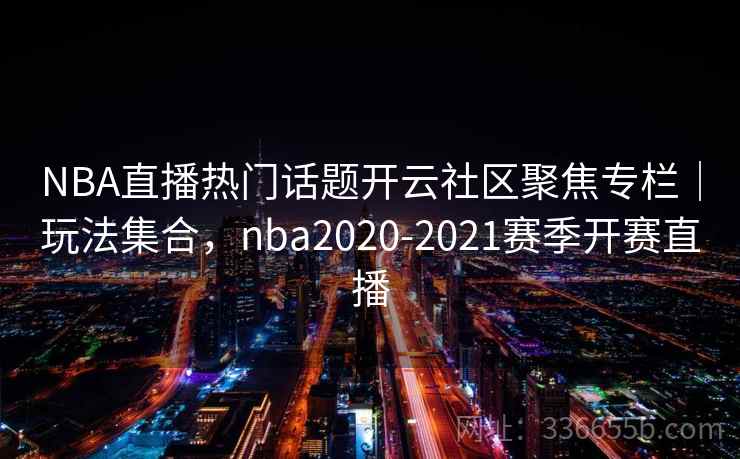 NBA直播热门话题开云社区聚焦专栏｜玩法集合，nba2020-2021赛季开赛直播