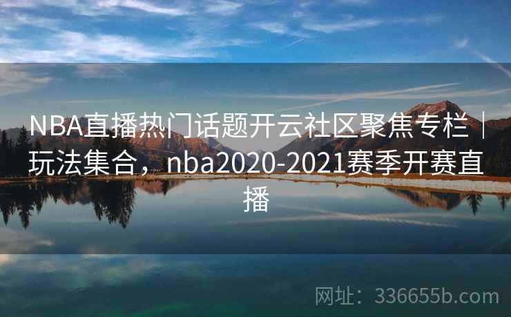 NBA直播热门话题开云社区聚焦专栏｜玩法集合，nba2020-2021赛季开赛直播