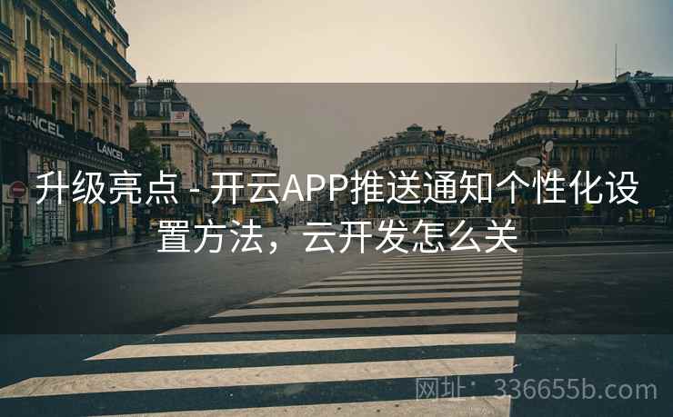 升级亮点 - 开云APP推送通知个性化设置方法,云开发怎么关 升级亮点 - 开云APP推送通知个性化设置方法,云开发怎么关