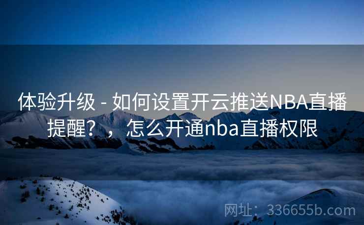 体验升级 - 如何设置开云推送NBA直播提醒?,怎么开通nba直播权限 体验升级 - 如何设置开云推送NBA直播提醒?,怎么开通nba直播权限