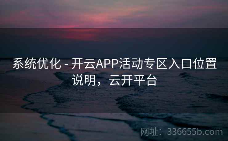 系统优化 - 开云APP活动专区入口位置说明,云开平台 系统优化 - 开云APP活动专区入口位置说明,云开平台