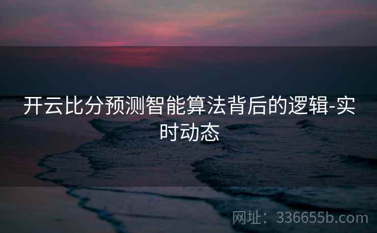 开云比分预测智能算法背后的逻辑-实时动态 开云比分预测智能算法背后的逻辑-实时动态