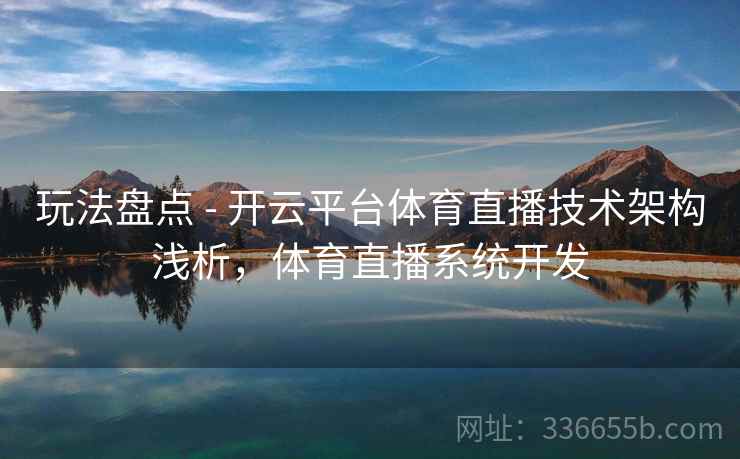 玩法盘点 - 开云平台体育直播技术架构浅析，体育直播系统开发