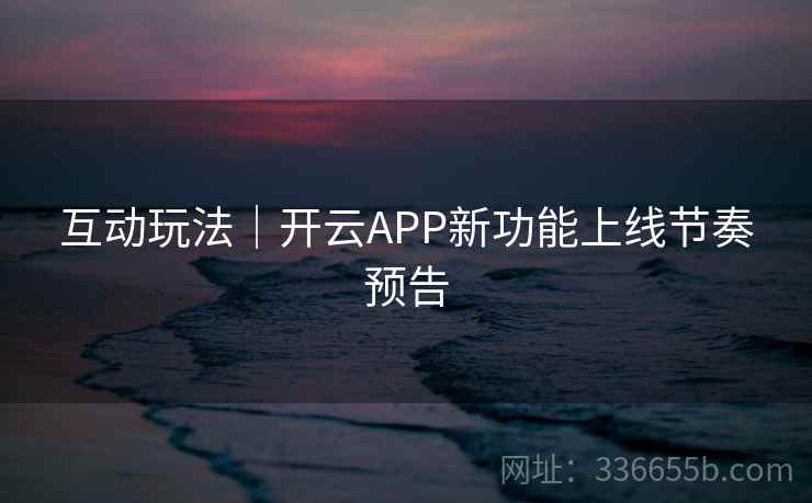 互动玩法｜开云APP新功能上线节奏预告