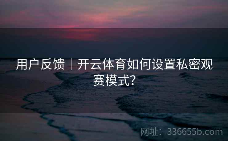 用户反馈|开云体育如何设置私密观赛模式? 用户反馈|开云体育如何设置私密观赛模式?