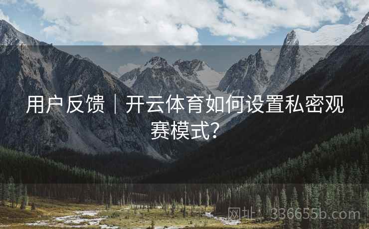 用户反馈|开云体育如何设置私密观赛模式? 用户反馈|开云体育如何设置私密观赛模式?