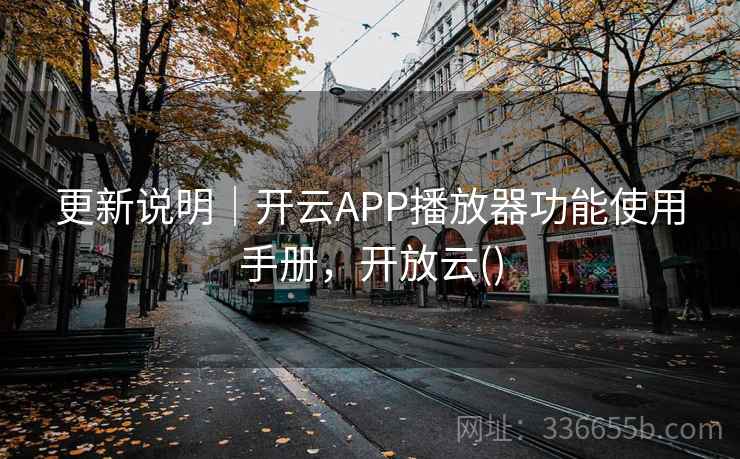 更新说明|开云APP播放器功能使用手册,开放云() 更新说明|开云APP播放器功能使用手册,开放云()