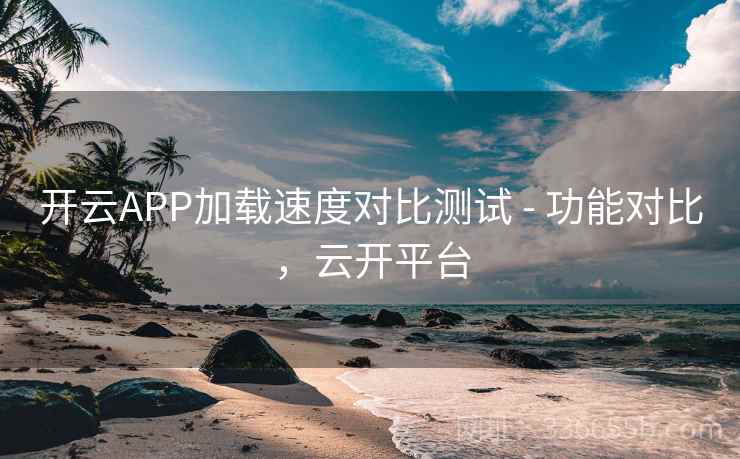 开云APP加载速度对比测试 - 功能对比,云开平台 开云APP加载速度对比测试 - 功能对比,云开平台