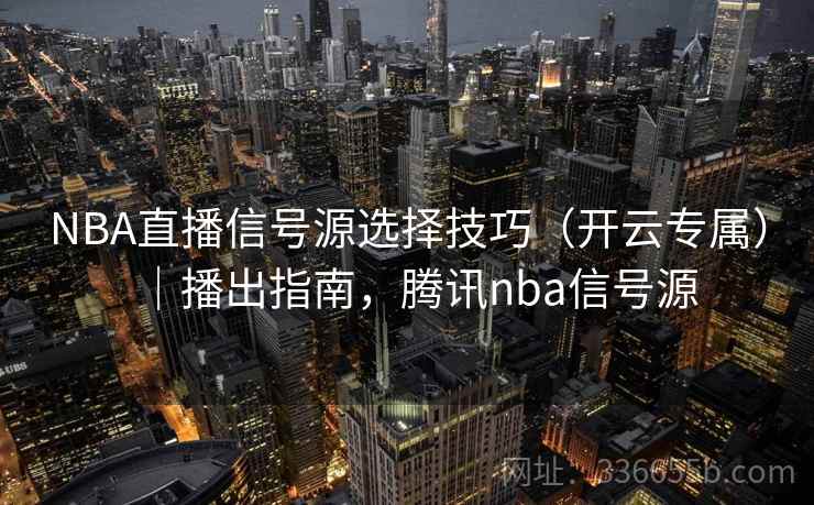 NBA直播信号源选择技巧(开云专属)|播出指南,腾讯nba信号源 NBA直播信号源选择技巧(开云专属)|播出指南,腾讯nba信号源