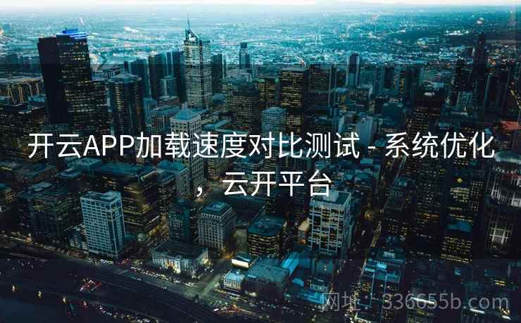 开云APP加载速度对比测试 - 系统优化,云开平台 开云APP加载速度对比测试 - 系统优化,云开平台