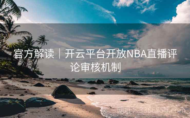官方解读｜开云平台开放NBA直播评论审核机制