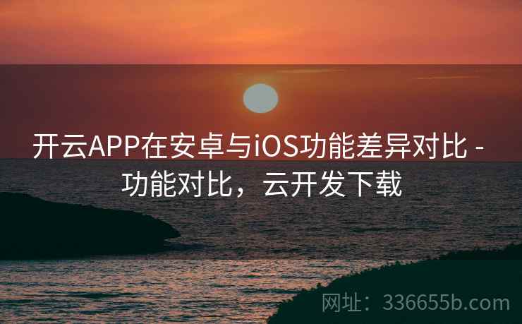 开云APP在安卓与iOS功能差异对比 - 功能对比，云开发下载