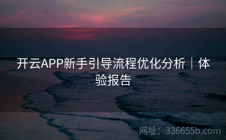 开云APP新手引导流程优化分析|体验报告 开云APP新手引导流程优化分析|体验报告