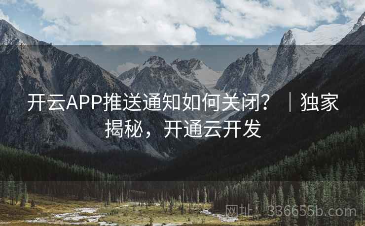 开云APP推送通知如何关闭？｜独家揭秘，开通云开发