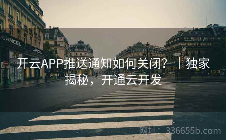 开云APP推送通知如何关闭？｜独家揭秘，开通云开发