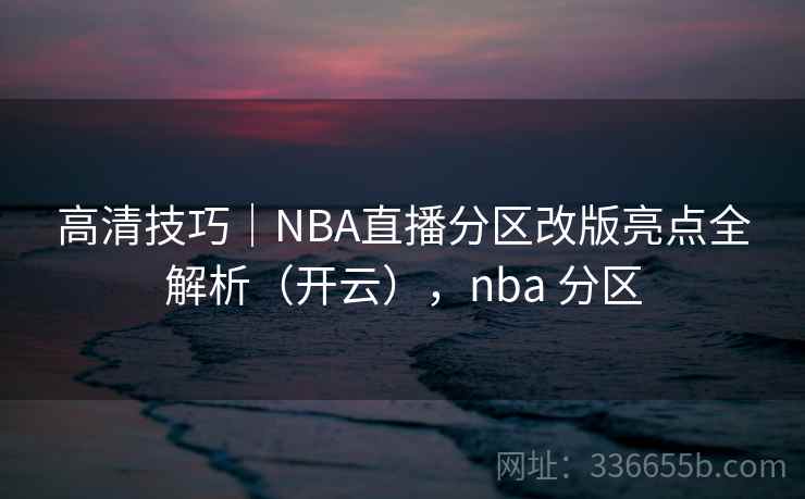 高清技巧|NBA直播分区改版亮点全解析(开云),nba 分区 高清技巧|NBA直播分区改版亮点全解析(开云),nba 分区