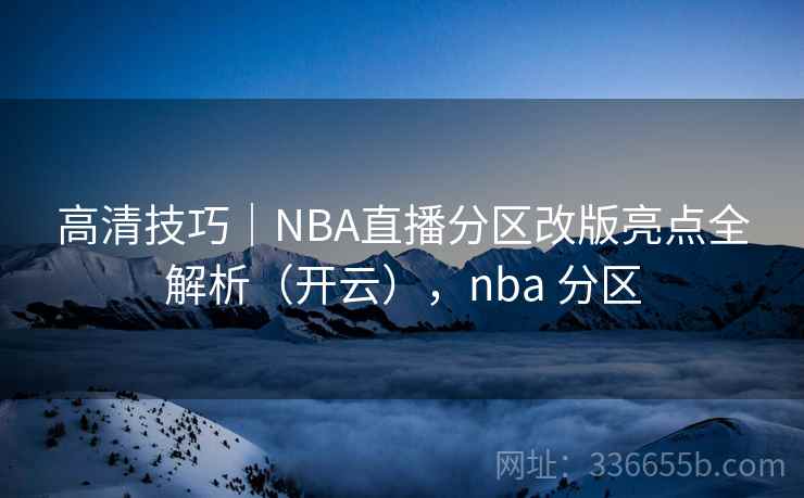 高清技巧|NBA直播分区改版亮点全解析(开云),nba 分区 高清技巧|NBA直播分区改版亮点全解析(开云),nba 分区