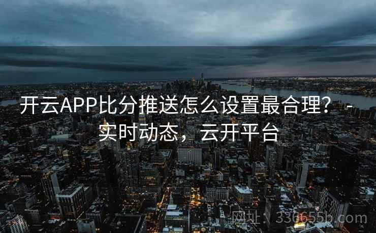 开云APP比分推送怎么设置最合理? - 实时动态,云开平台 开云APP比分推送怎么设置最合理? - 实时动态,云开平台