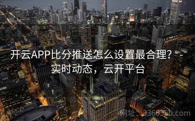 开云APP比分推送怎么设置最合理? - 实时动态,云开平台 开云APP比分推送怎么设置最合理? - 实时动态,云开平台
