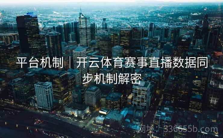 平台机制｜开云体育赛事直播数据同步机制解密