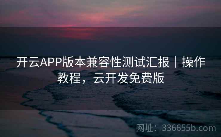 开云APP版本兼容性测试汇报｜操作教程，云开发免费版