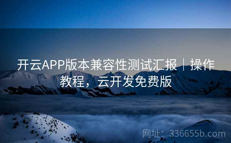 开云APP版本兼容性测试汇报｜操作教程，云开发免费版