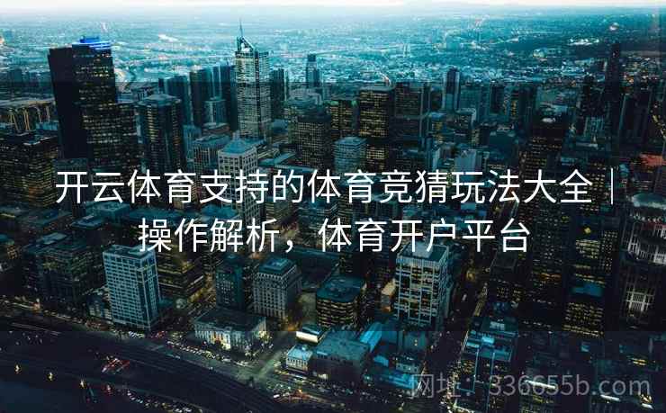 开云体育支持的体育竞猜玩法大全|操作解析,体育开户平台 开云体育支持的体育竞猜玩法大全|操作解析,体育开户平台