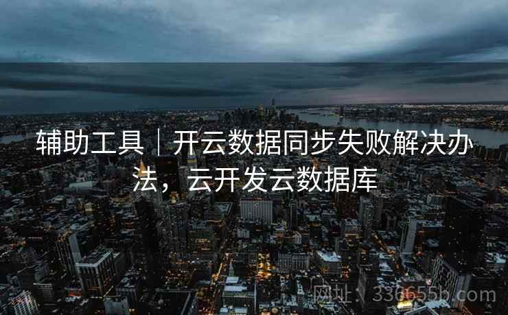 辅助工具｜开云数据同步失败解决办法，云开发云数据库