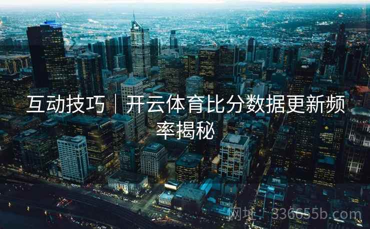 互动技巧｜开云体育比分数据更新频率揭秘