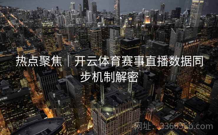 热点聚焦｜开云体育赛事直播数据同步机制解密