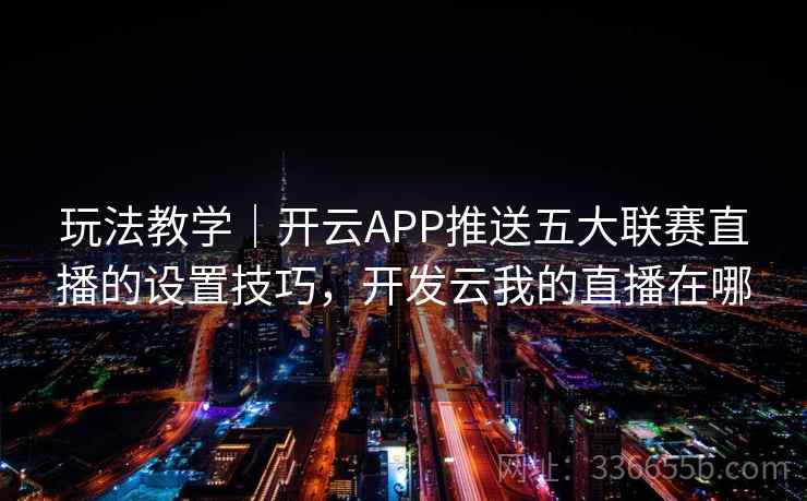 玩法教学｜开云APP推送五大联赛直播的设置技巧，开发云我的直播在哪