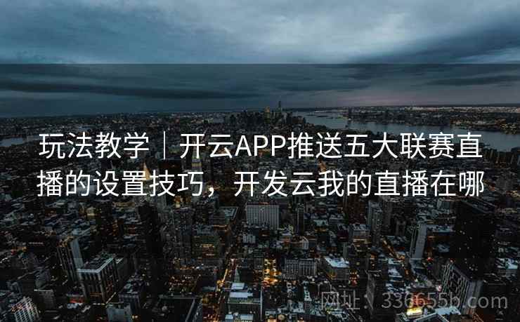 玩法教学｜开云APP推送五大联赛直播的设置技巧，开发云我的直播在哪