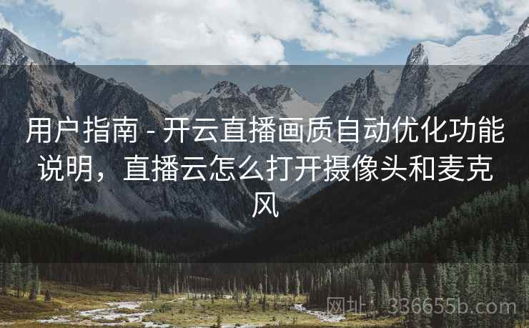 用户指南 - 开云直播画质自动优化功能说明，直播云怎么打开摄像头和麦克风