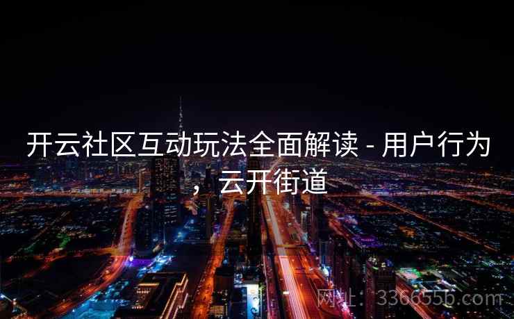 开云社区互动玩法全面解读 - 用户行为，云开街道