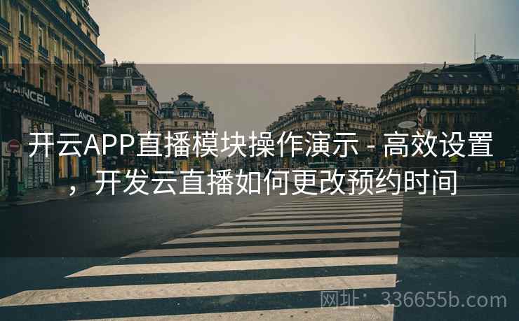 开云APP直播模块操作演示 - 高效设置,开发云直播如何更改预约时间 开云APP直播模块操作演示 - 高效设置,开发云直播如何更改预约时间