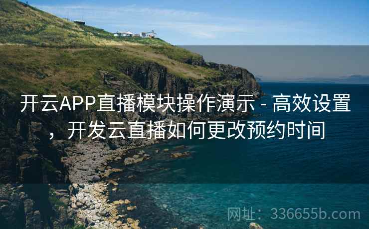 开云APP直播模块操作演示 - 高效设置,开发云直播如何更改预约时间 开云APP直播模块操作演示 - 高效设置,开发云直播如何更改预约时间