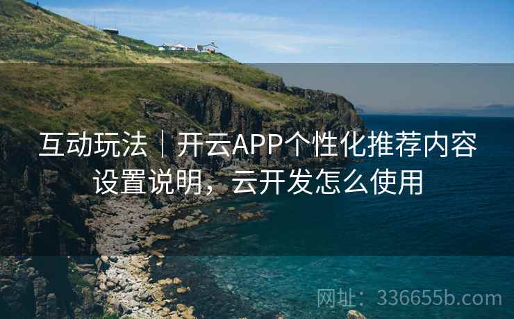 互动玩法|开云APP个性化推荐内容设置说明,云开发怎么使用 互动玩法|开云APP个性化推荐内容设置说明,云开发怎么使用