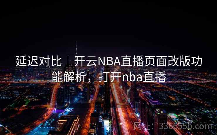 延迟对比|开云NBA直播页面改版功能解析,打开nba直播 延迟对比|开云NBA直播页面改版功能解析,打开nba直播