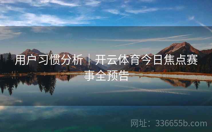 用户习惯分析｜开云体育今日焦点赛事全预告