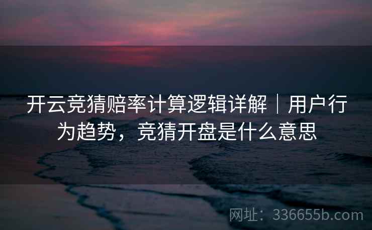 开云竞猜赔率计算逻辑详解|用户行为趋势,竞猜开盘是什么意思 开云竞猜赔率计算逻辑详解|用户行为趋势,竞猜开盘是什么意思