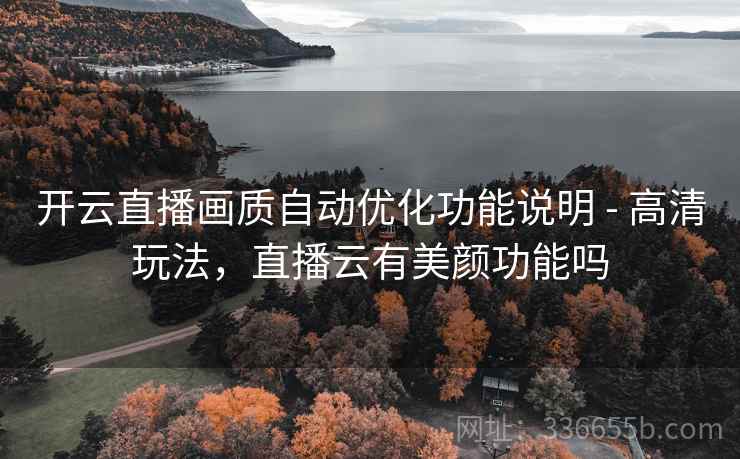 开云直播画质自动优化功能说明 - 高清玩法,直播云有美颜功能吗 开云直播画质自动优化功能说明 - 高清玩法,直播云有美颜功能吗