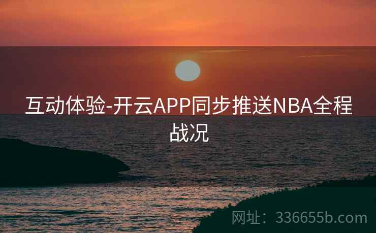 互动体验-开云APP同步推送NBA全程战况 互动体验-开云APP同步推送NBA全程战况