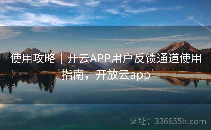 使用攻略|开云APP用户反馈通道使用指南,开放云app 使用攻略|开云APP用户反馈通道使用指南,开放云app
