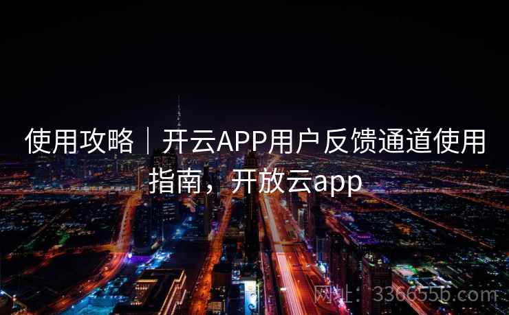使用攻略|开云APP用户反馈通道使用指南,开放云app 使用攻略|开云APP用户反馈通道使用指南,开放云app