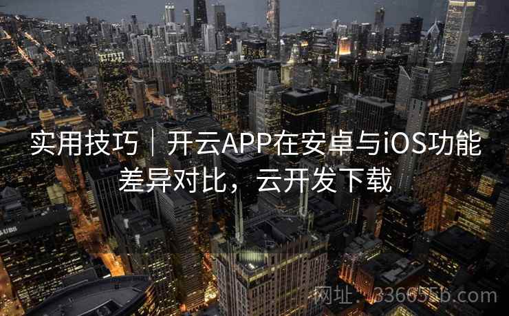实用技巧｜开云APP在安卓与iOS功能差异对比，云开发下载
