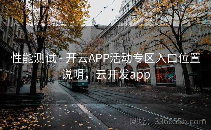性能测试 - 开云APP活动专区入口位置说明，云开发app