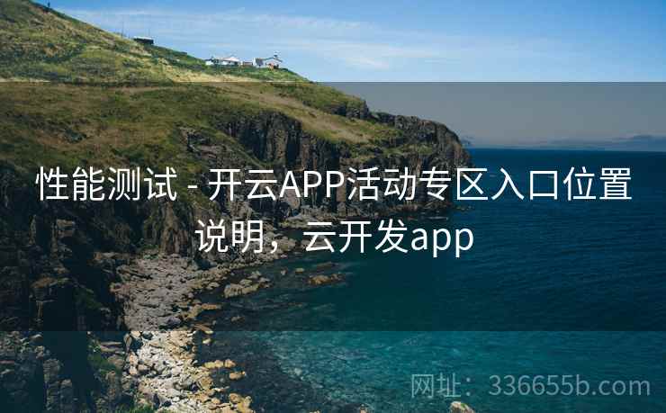 性能测试 - 开云APP活动专区入口位置说明，云开发app