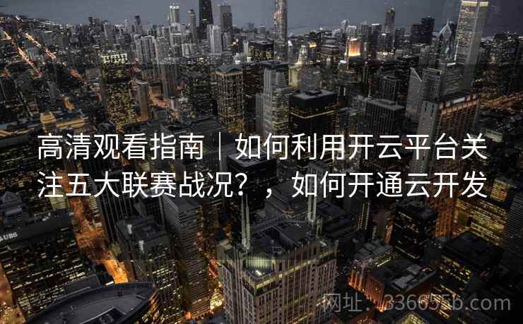 高清观看指南|如何利用开云平台关注五大联赛战况?,如何开通云开发 高清观看指南|如何利用开云平台关注五大联赛战况?,如何开通云开发