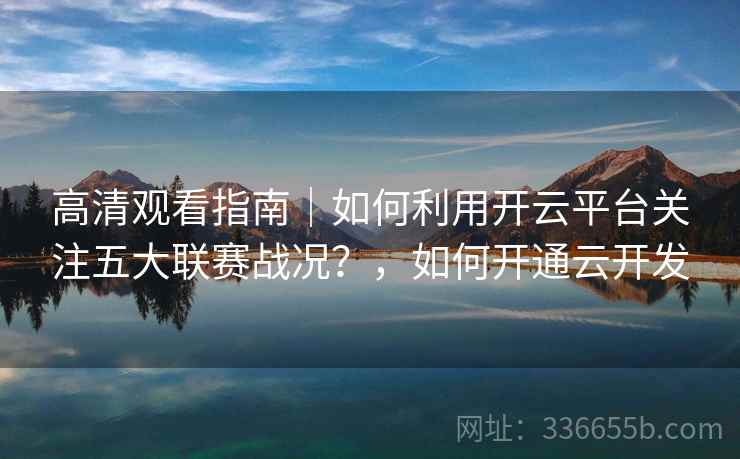 高清观看指南|如何利用开云平台关注五大联赛战况?,如何开通云开发 高清观看指南|如何利用开云平台关注五大联赛战况?,如何开通云开发